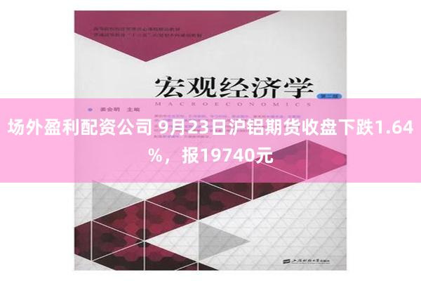 场外盈利配资公司 9月23日沪铝期货收盘下跌1.64%，报19740元