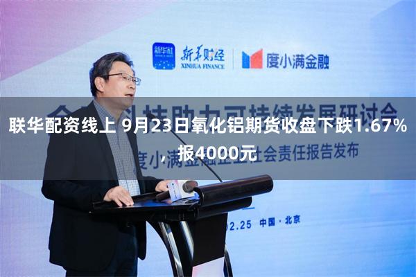 联华配资线上 9月23日氧化铝期货收盘下跌1.67%，报4000元