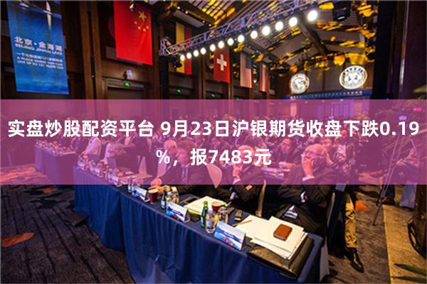 实盘炒股配资平台 9月23日沪银期货收盘下跌0.19%，报7483元