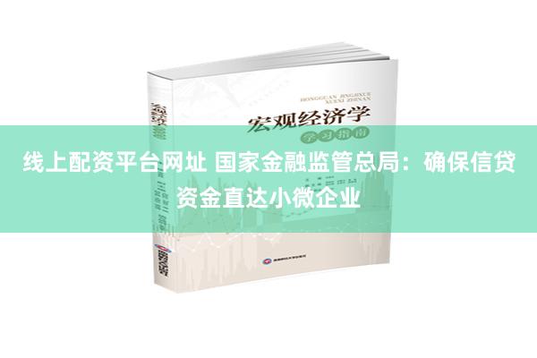 线上配资平台网址 国家金融监管总局：确保信贷资金直达小微企业