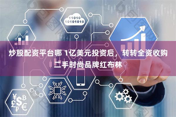 炒股配资平台哪 1亿美元投资后，转转全资收购二手时尚品牌红布林