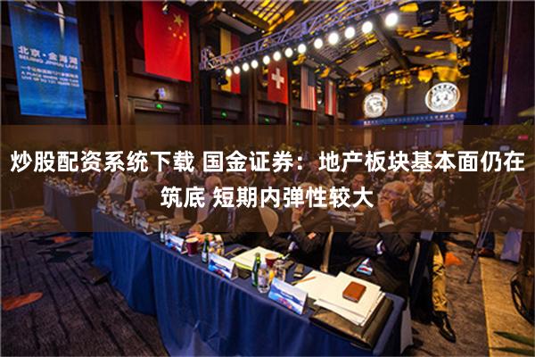 炒股配资系统下载 国金证券：地产板块基本面仍在筑底 短期内弹性较大