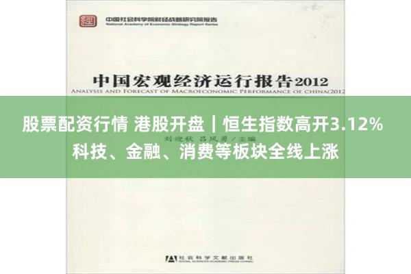 股票配资行情 港股开盘｜恒生指数高开3.12% 科技、金融、消费等板块全线上涨