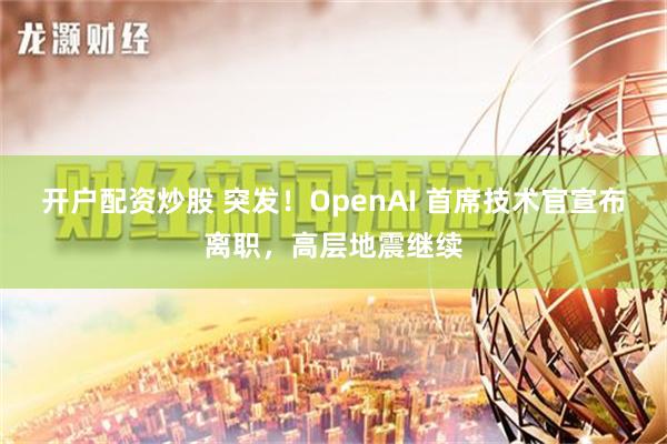 开户配资炒股 突发！OpenAI 首席技术官宣布离职，高层地震继续