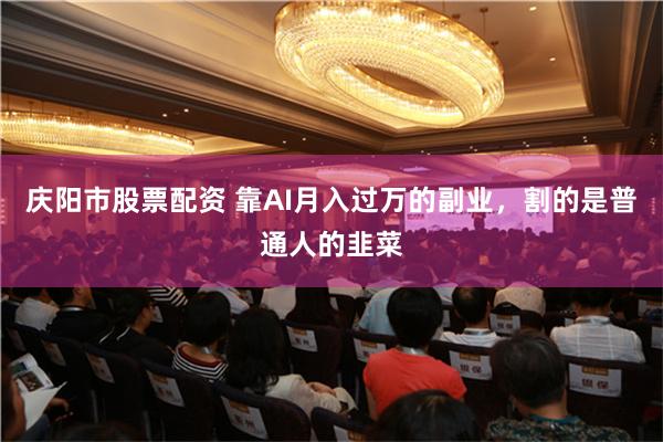 庆阳市股票配资 靠AI月入过万的副业，割的是普通人的韭菜