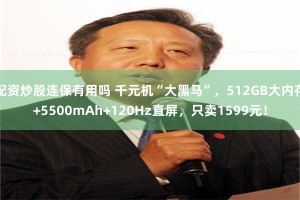配资炒股连保有用吗 千元机“大黑马”，512GB大内存+5500mAh+120Hz直屏，只卖1599元！