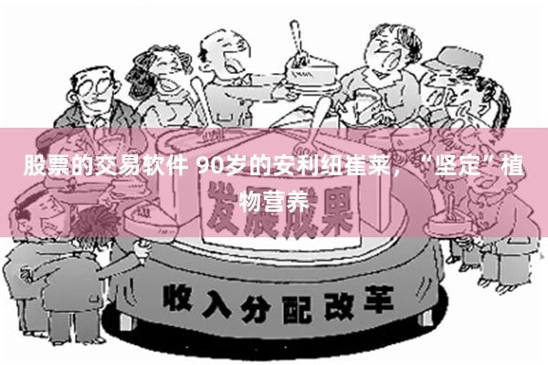 股票的交易软件 90岁的安利纽崔莱，“坚定”植物营养