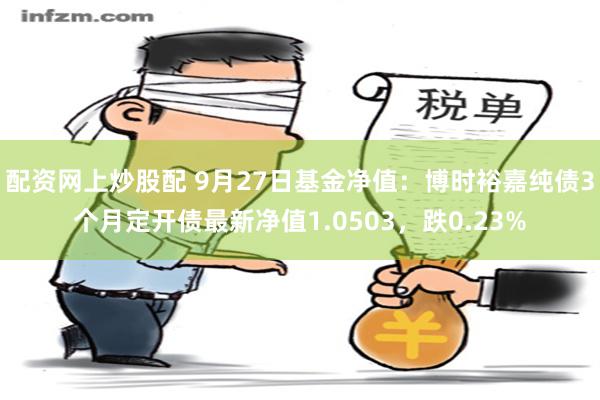 配资网上炒股配 9月27日基金净值：博时裕嘉纯债3个月定开债最新净值1.0503，跌0.23%