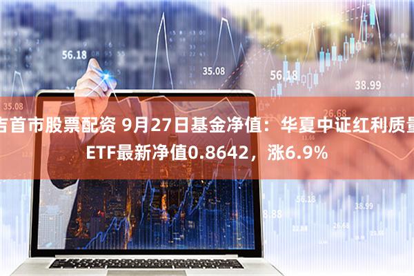 吉首市股票配资 9月27日基金净值：华夏中证红利质量ETF最新净值0.8642，涨6.9%