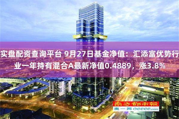 实盘配资查询平台 9月27日基金净值：汇添富优势行业一年持有混合A最新净值0.4889，涨3.8%