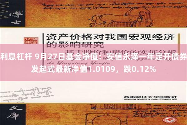 利息杠杆 9月27日基金净值：安信永泽一年定开债券发起式最新净值1.0109，跌0.12%