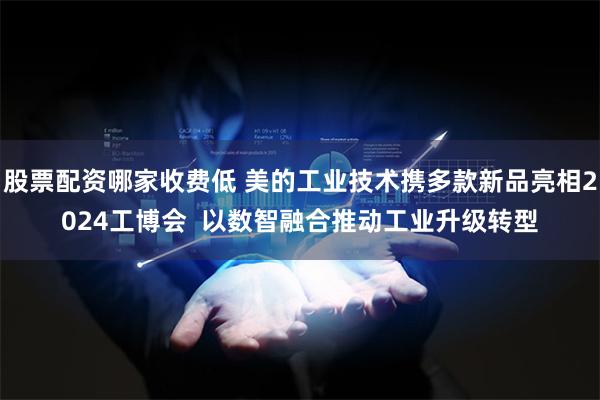 股票配资哪家收费低 美的工业技术携多款新品亮相2024工博会  以数智融合推动工业升级转型