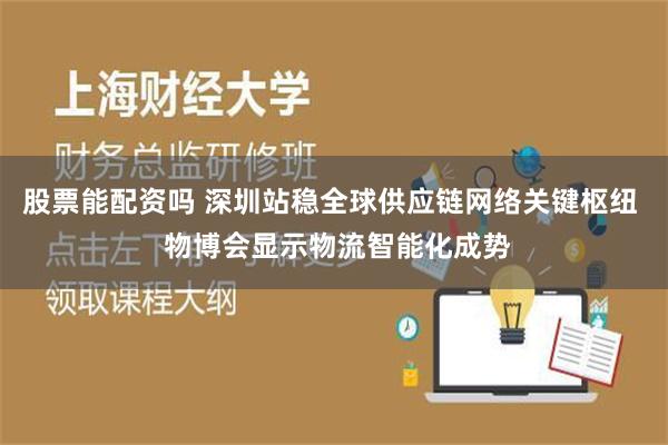 股票能配资吗 深圳站稳全球供应链网络关键枢纽  物博会显示物流智能化成势