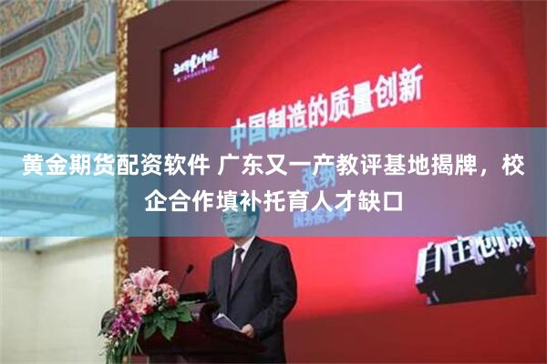 黄金期货配资软件 广东又一产教评基地揭牌，校企合作填补托育人才缺口
