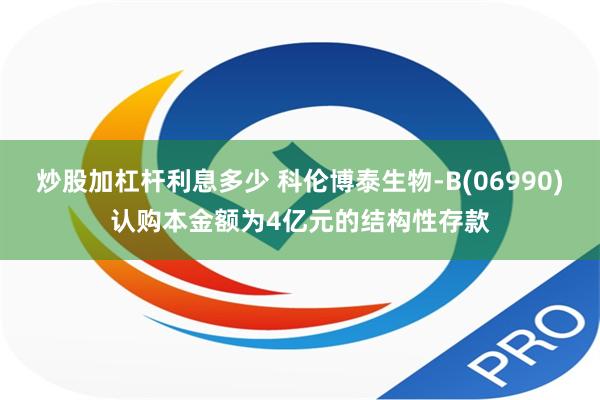炒股加杠杆利息多少 科伦博泰生物-B(06990)认购本金额为4亿元的结构性存款