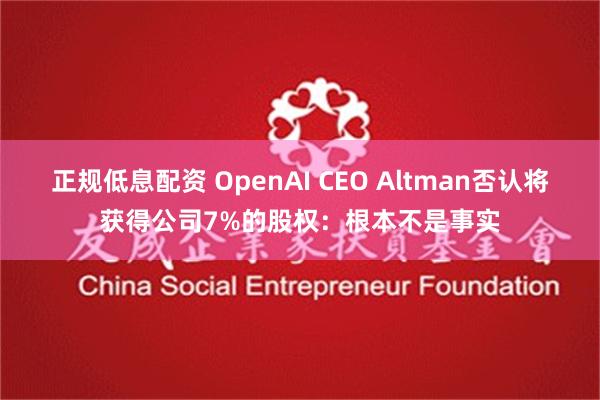 正规低息配资 OpenAI CEO Altman否认将获得公司7%的股权：根本不是事实