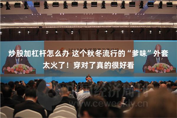 炒股加杠杆怎么办 这个秋冬流行的“爹味”外套太火了！穿对了真的很好看