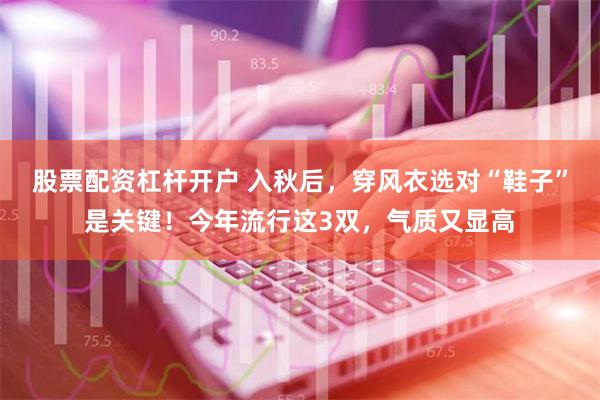 股票配资杠杆开户 入秋后，穿风衣选对“鞋子”是关键！今年流行这3双，气质又显高
