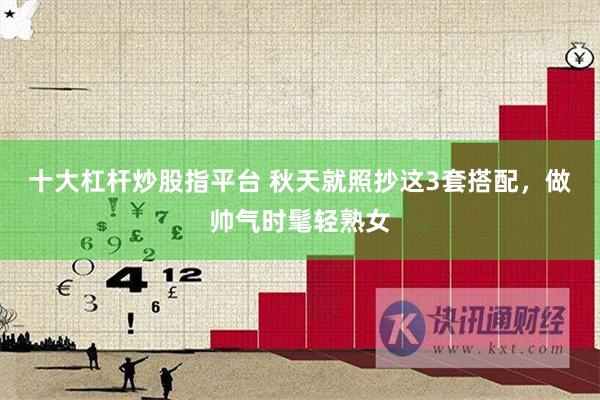十大杠杆炒股指平台 秋天就照抄这3套搭配，做帅气时髦轻熟女