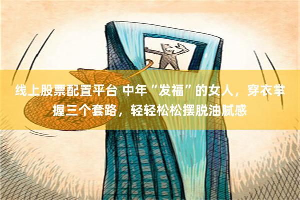 线上股票配置平台 中年“发福”的女人，穿衣掌握三个套路，轻轻松松摆脱油腻感