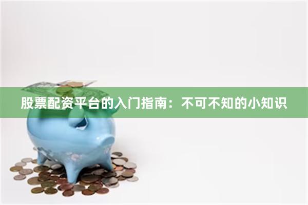 股票配资平台的入门指南：不可不知的小知识