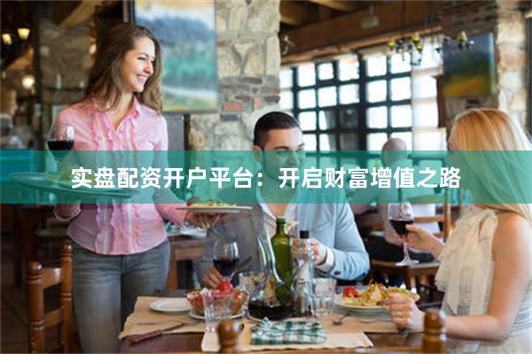 实盘配资开户平台：开启财富增值之路