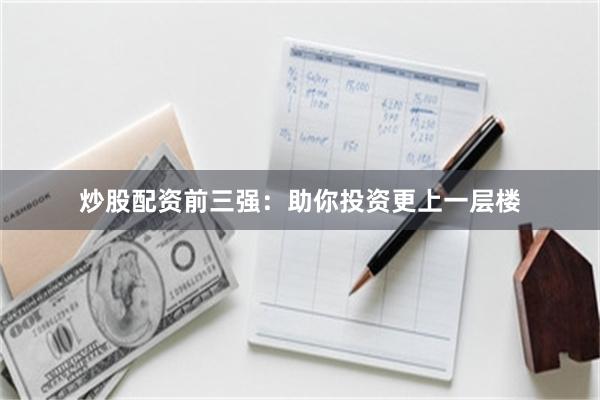 炒股配资前三强：助你投资更上一层楼