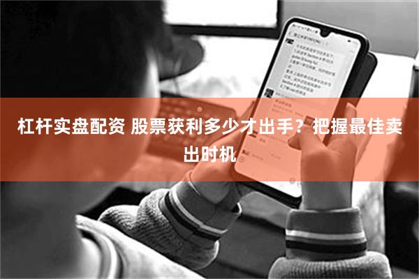 杠杆实盘配资 股票获利多少才出手？把握最佳卖出时机