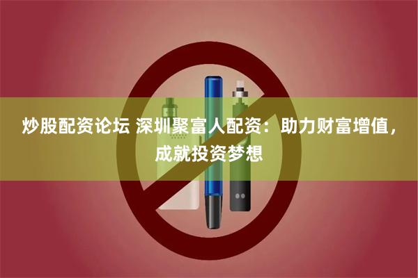 炒股配资论坛 深圳聚富人配资：助力财富增值，成就投资梦想