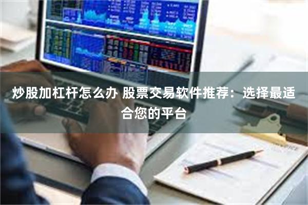 炒股加杠杆怎么办 股票交易软件推荐：选择最适合您的平台