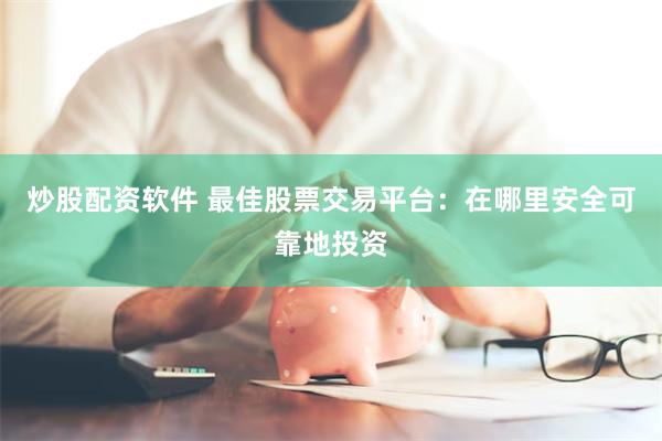 炒股配资软件 最佳股票交易平台：在哪里安全可靠地投资