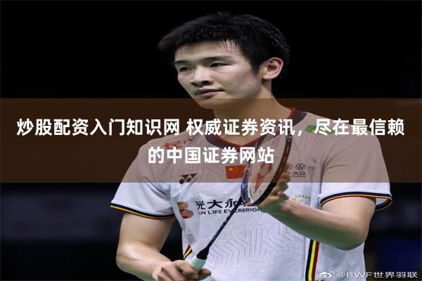 炒股配资入门知识网 权威证券资讯，尽在最信赖的中国证券网站