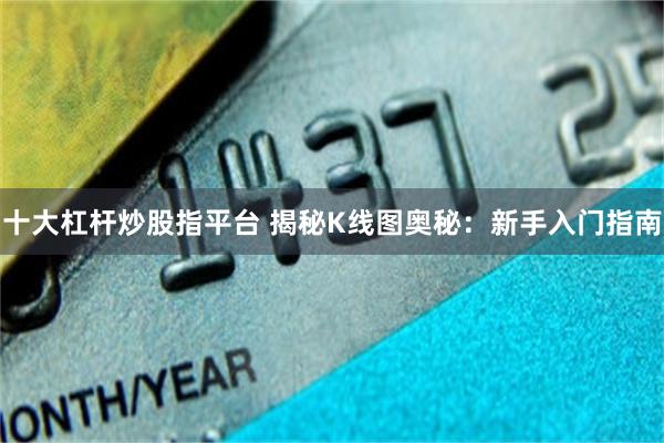 十大杠杆炒股指平台 揭秘K线图奥秘：新手入门指南