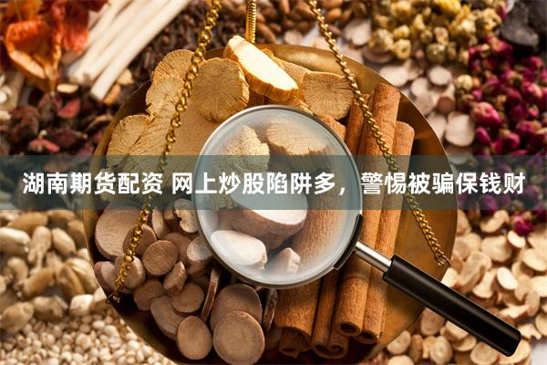 湖南期货配资 网上炒股陷阱多，警惕被骗保钱财
