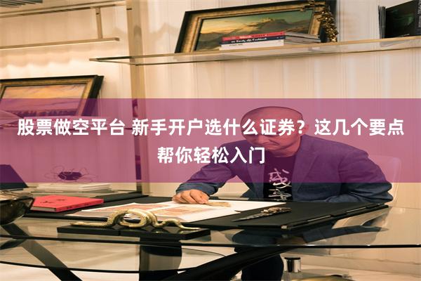 股票做空平台 新手开户选什么证券？这几个要点帮你轻松入门