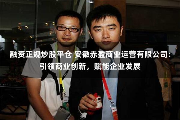融资正规炒股平仓 安徽赤盈商业运营有限公司：引领商业创新，赋能企业发展