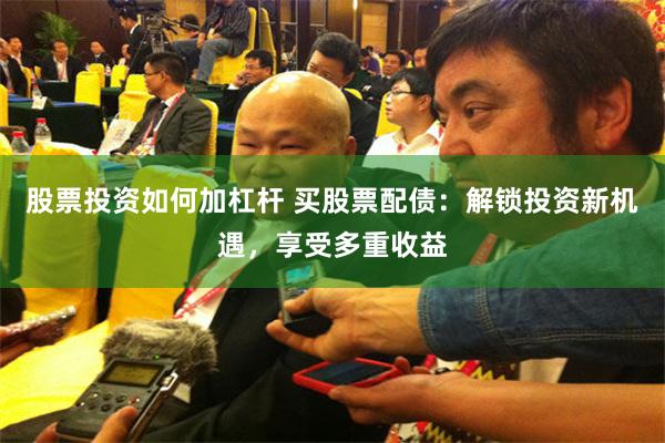 股票投资如何加杠杆 买股票配债：解锁投资新机遇，享受多重收益