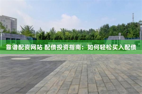 靠谱配资网站 配债投资指南：如何轻松买入配债