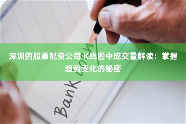 深圳的股票配资公司 K线图中成交量解读：掌握趋势变化的秘密