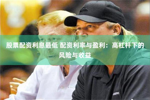 股票配资利息最低 配资利率与盈利：高杠杆下的风险与收益