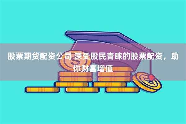 股票期货配资公司 深受股民青睐的股票配资，助你财富增值