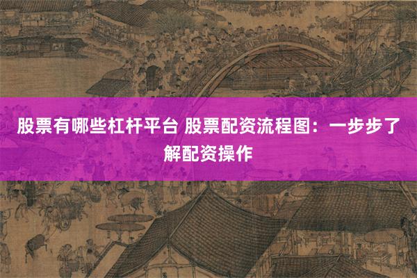 股票有哪些杠杆平台 股票配资流程图：一步步了解配资操作