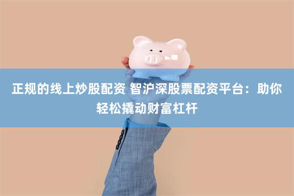 正规的线上炒股配资 智沪深股票配资平台：助你轻松撬动财富杠杆