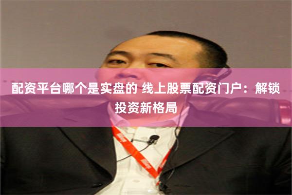 配资平台哪个是实盘的 线上股票配资门户：解锁投资新格局