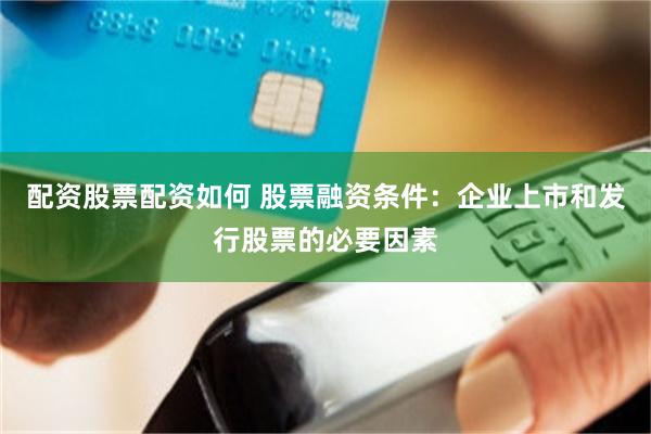 配资股票配资如何 股票融资条件：企业上市和发行股票的必要因素