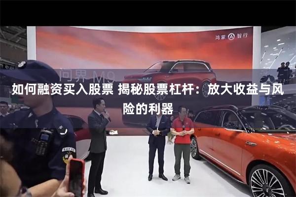 如何融资买入股票 揭秘股票杠杆：放大收益与风险的利器