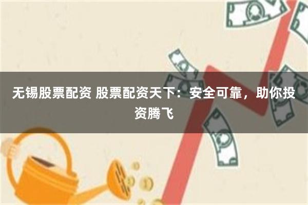 无锡股票配资 股票配资天下：安全可靠，助你投资腾飞