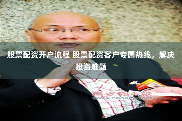 股票配资开户流程 股票配资客户专属热线，解决投资难题