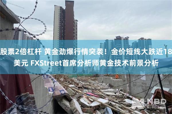 股票2倍杠杆 黄金劲爆行情突袭！金价短线大跌近18美元 FXStreet首席分析师黄金技术前景分析