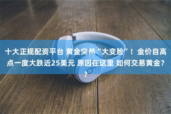 十大正规配资平台 黄金突然“大变脸”！金价自高点一度大跌近25美元 原因在这里 如何交易黄金？